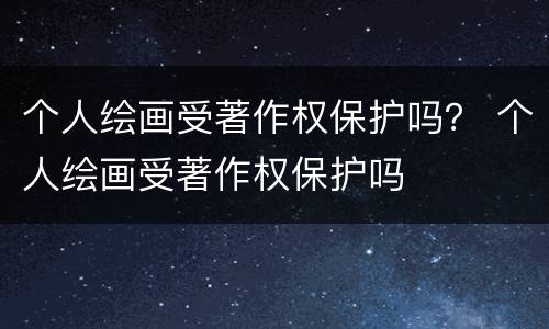 个人绘画受著作权保护吗？ 个人绘画受著作权保护吗