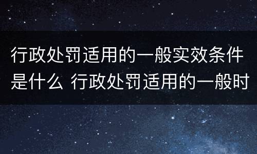 行政处罚适用的一般实效条件是什么 行政处罚适用的一般时效条件是
