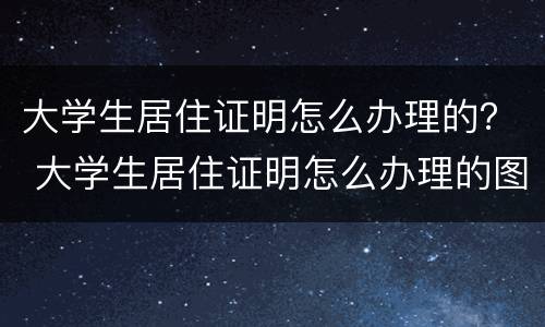 大学生居住证明怎么办理的？ 大学生居住证明怎么办理的图片