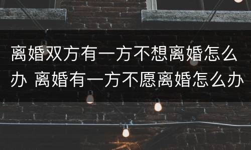 离婚双方有一方不想离婚怎么办 离婚有一方不愿离婚怎么办