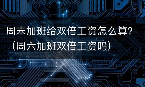 周末加班给双倍工资怎么算？（周六加班双倍工资吗）