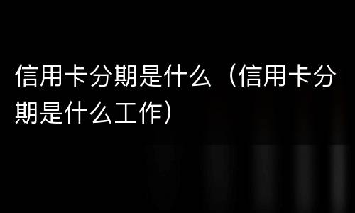 信用卡分期是什么（信用卡分期是什么工作）