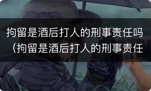 拘留是酒后打人的刑事责任吗（拘留是酒后打人的刑事责任吗怎么判）