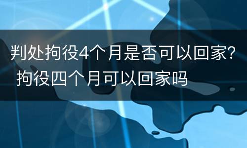 判处拘役4个月是否可以回家？ 拘役四个月可以回家吗