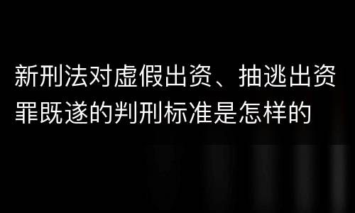 新刑法对虚假出资、抽逃出资罪既遂的判刑标准是怎样的