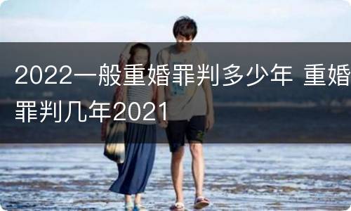 2022一般重婚罪判多少年 重婚罪判几年2021