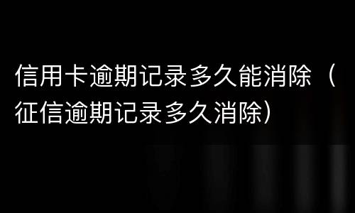 信用卡逾期记录多久能消除（征信逾期记录多久消除）