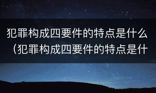 犯罪构成四要件的特点是什么（犯罪构成四要件的特点是什么意思）
