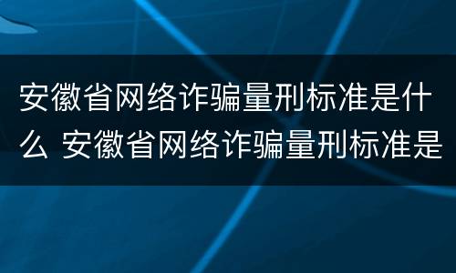 安徽省网络诈骗量刑标准是什么 安徽省网络诈骗量刑标准是什么呢
