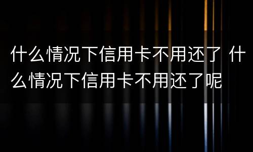 什么情况下信用卡不用还了 什么情况下信用卡不用还了呢