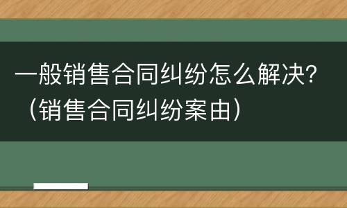 一般销售合同纠纷怎么解决？（销售合同纠纷案由）