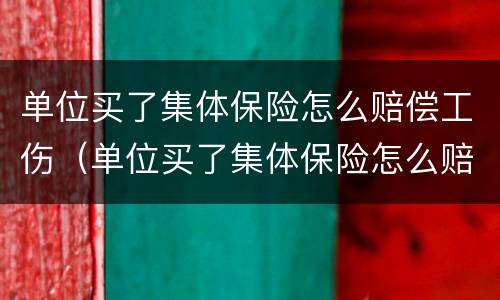 单位买了集体保险怎么赔偿工伤（单位买了集体保险怎么赔偿工伤呢）