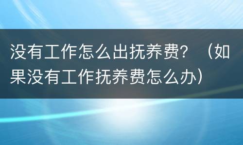 没有工作怎么出抚养费？（如果没有工作抚养费怎么办）