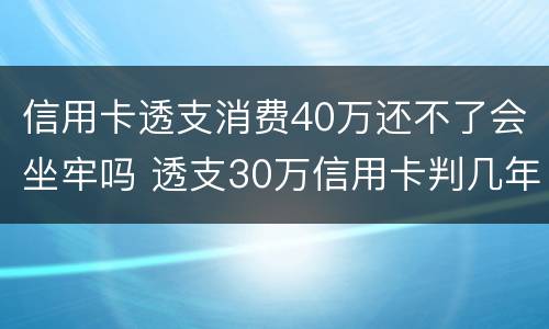 信用卡透支消费40万还不了会坐牢吗 透支30万信用卡判几年