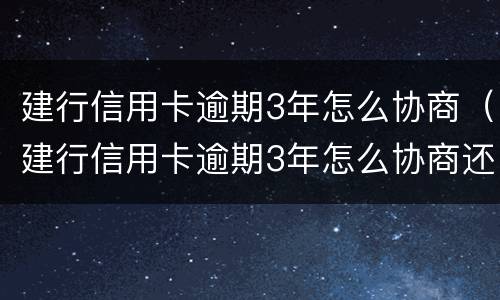 建行信用卡逾期3年怎么协商（建行信用卡逾期3年怎么协商还款）