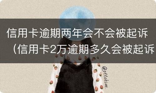 信用卡逾期两年会不会被起诉（信用卡2万逾期多久会被起诉）