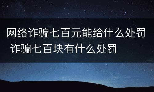 网络诈骗七百元能给什么处罚 诈骗七百块有什么处罚