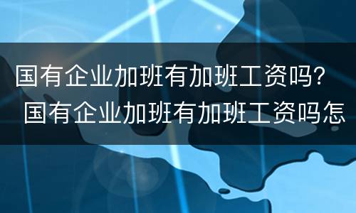 国有企业加班有加班工资吗？ 国有企业加班有加班工资吗怎么算
