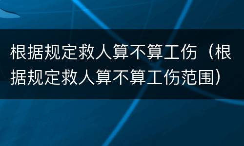 根据规定救人算不算工伤（根据规定救人算不算工伤范围）
