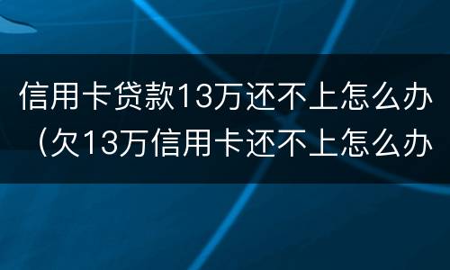 信用卡贷款13万还不上怎么办（欠13万信用卡还不上怎么办）