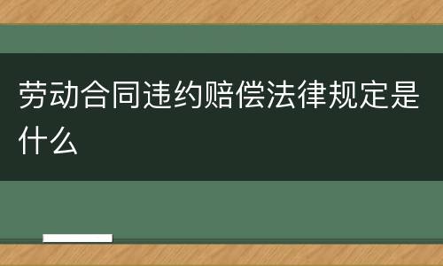 劳动合同违约赔偿法律规定是什么