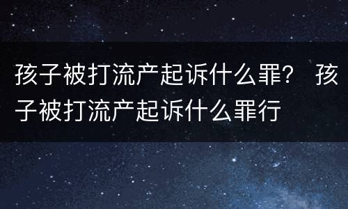 孩子被打流产起诉什么罪？ 孩子被打流产起诉什么罪行