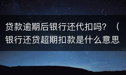 贷款逾期后银行还代扣吗？（银行还贷超期扣款是什么意思）