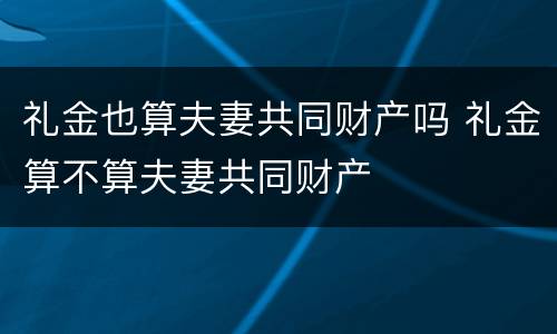 礼金也算夫妻共同财产吗 礼金算不算夫妻共同财产
