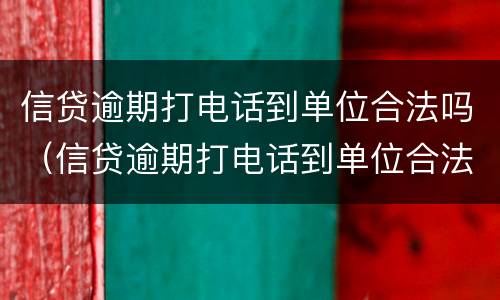 信贷逾期打电话到单位合法吗（信贷逾期打电话到单位合法吗）