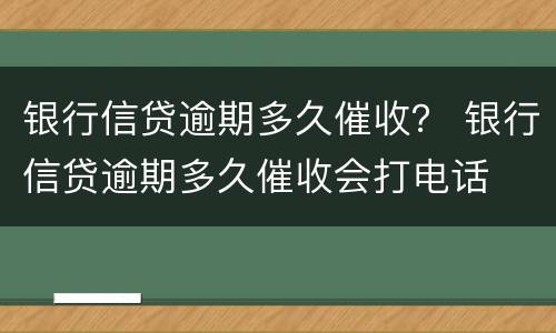 银行信贷逾期多久催收？ 银行信贷逾期多久催收会打电话