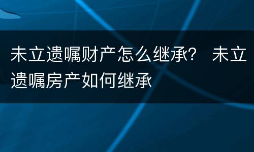 未立遗嘱财产怎么继承？ 未立遗嘱房产如何继承