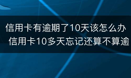 信用卡有逾期了10天该怎么办 信用卡10多天忘记还算不算逾期