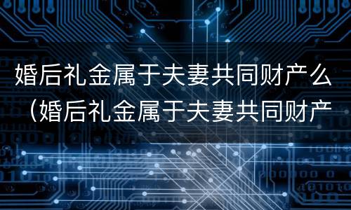 婚后礼金属于夫妻共同财产么（婚后礼金属于夫妻共同财产么吗）