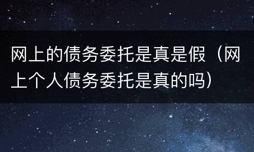 网上的债务委托是真是假（网上个人债务委托是真的吗）
