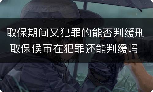 取保期间又犯罪的能否判缓刑 取保候审在犯罪还能判缓吗