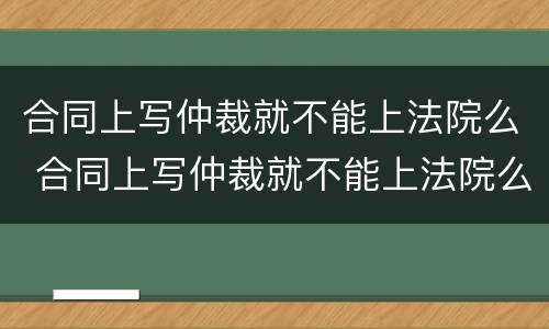 合同上写仲裁就不能上法院么 合同上写仲裁就不能上法院么为什么