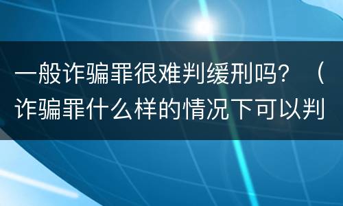 一般诈骗罪很难判缓刑吗？（诈骗罪什么样的情况下可以判缓刑）