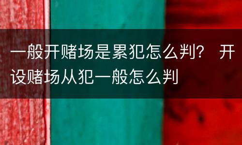 一般开赌场是累犯怎么判？ 开设赌场从犯一般怎么判