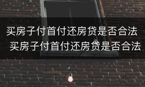 买房子付首付还房贷是否合法 买房子付首付还房贷是否合法一些