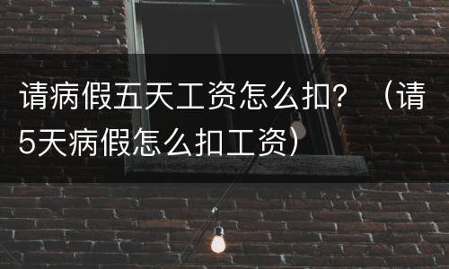 请病假五天工资怎么扣？（请5天病假怎么扣工资）