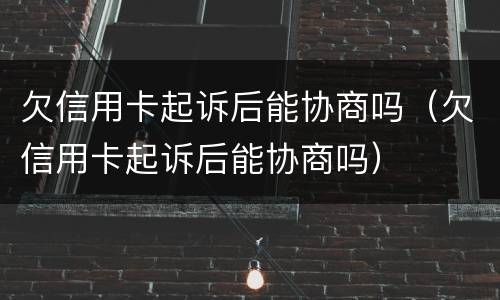 欠信用卡起诉后能协商吗（欠信用卡起诉后能协商吗）