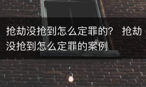 抢劫没抢到怎么定罪的？ 抢劫没抢到怎么定罪的案例
