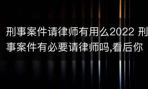 刑事案件请律师有用么2022 刑事案件有必要请律师吗,看后你就明白了!