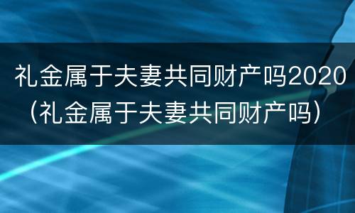礼金属于夫妻共同财产吗2020（礼金属于夫妻共同财产吗）