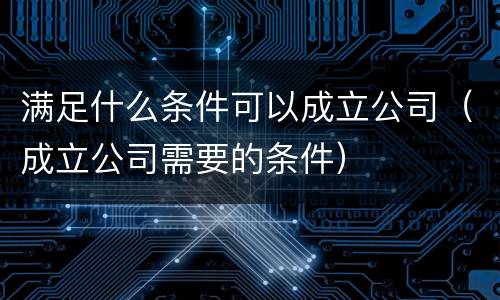 满足什么条件可以成立公司（成立公司需要的条件）