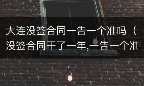 大连没签合同一告一个准吗（没签合同干了一年,一告一个准吗）