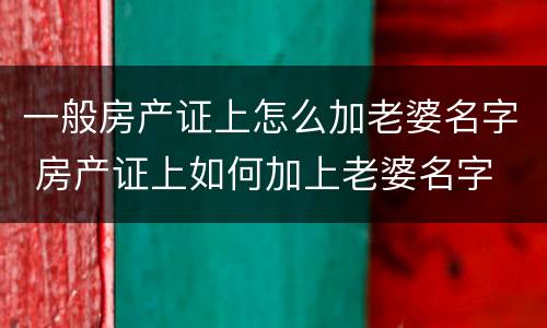 一般房产证上怎么加老婆名字 房产证上如何加上老婆名字