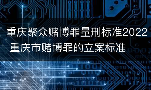 重庆聚众赌博罪量刑标准2022 重庆市赌博罪的立案标准