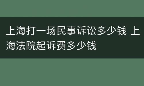 上海打一场民事诉讼多少钱 上海法院起诉费多少钱