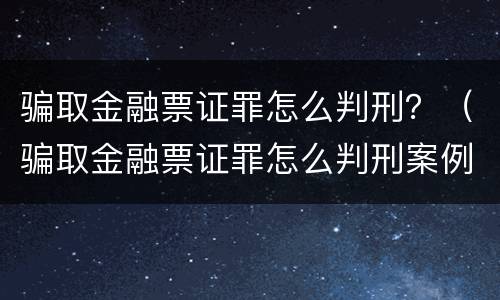 骗取金融票证罪怎么判刑？（骗取金融票证罪怎么判刑案例）